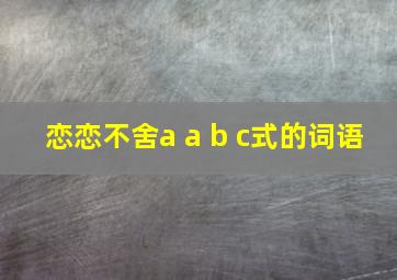 恋恋不舍a a b c式的词语